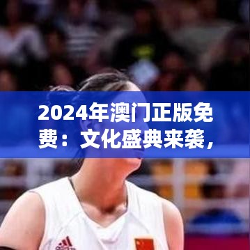 2024年澳门正版免费：文化盛典来袭，艺术不设限