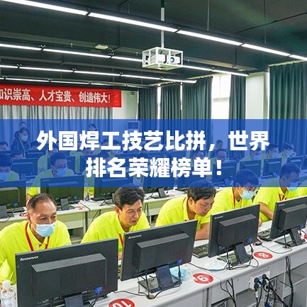 外国焊工技艺比拼，世界排名荣耀榜单！