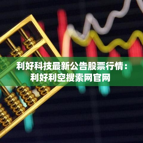 利好科技最新公告股票行情：利好利空搜索网官网 
