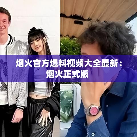 烟火官方爆料视频大全最新：烟火正式版 