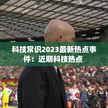 科技常识2023最新热点事件：近期科技热点 
