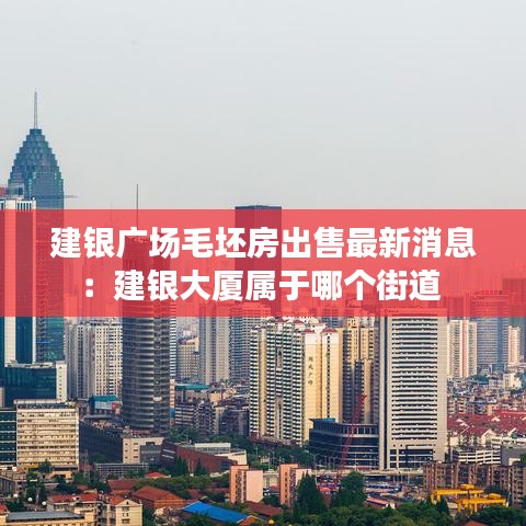 建银广场毛坯房出售最新消息：建银大厦属于哪个街道 