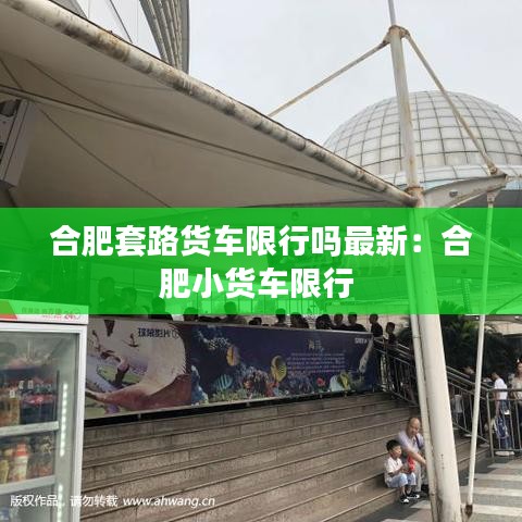 合肥套路货车限行吗最新：合肥小货车限行 