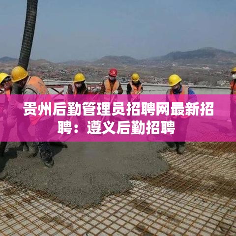 贵州后勤管理员招聘网最新招聘：遵义后勤招聘 