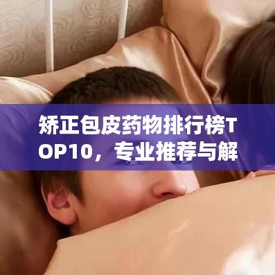 矫正包皮药物排行榜TOP10，专业推荐与解析