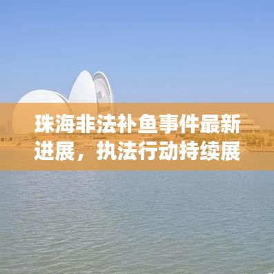 珠海非法补鱼事件最新进展，执法行动持续展开，涉案人员严惩不贷！