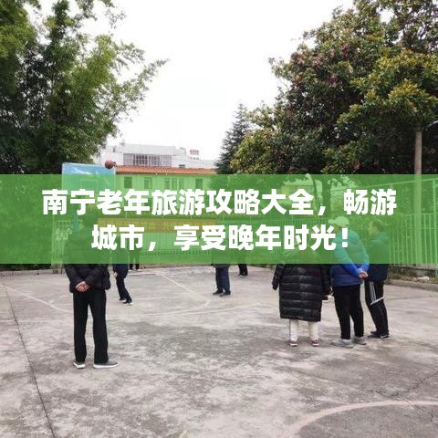 南宁老年旅游攻略大全，畅游城市，享受晚年时光！