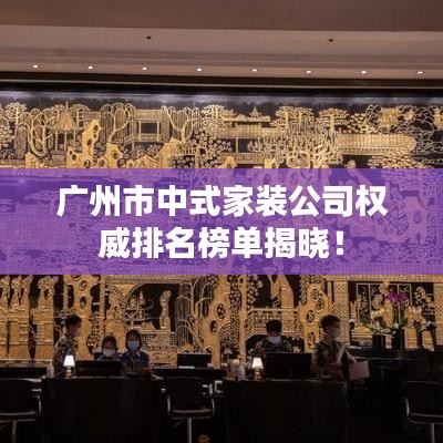 广州市中式家装公司权威排名榜单揭晓！
