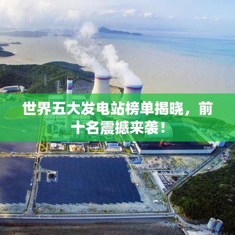 世界五大发电站榜单揭晓，前十名震撼来袭！