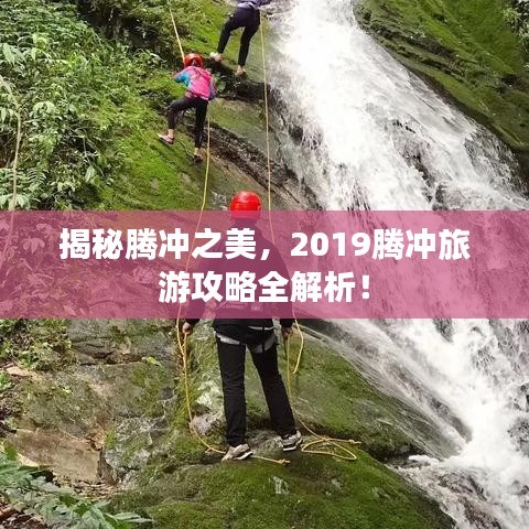 揭秘腾冲之美，2019腾冲旅游攻略全解析！