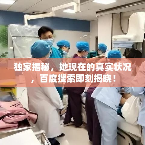 独家揭秘，她现在的真实状况，百度搜索即刻揭晓！