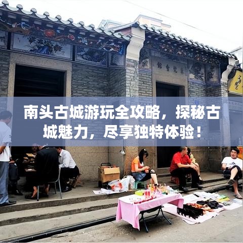 南头古城游玩全攻略，探秘古城魅力，尽享独特体验！