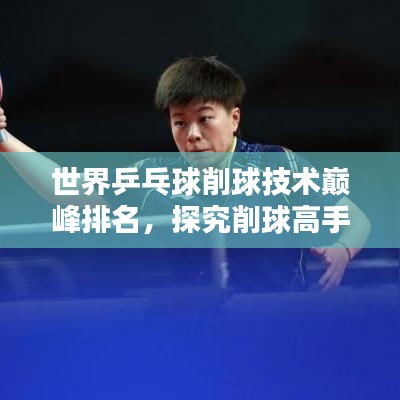 世界乒乓球削球技术巅峰排名，探究削球高手的荣耀之战