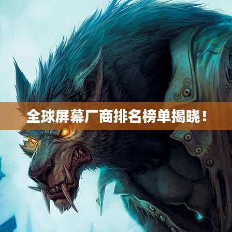 全球屏幕厂商排名榜单揭晓！