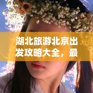 湖北旅游北京出发攻略大全，最新指南助你畅游湖北