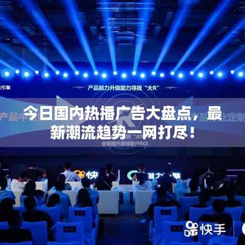 今日国内热播广告大盘点，最新潮流趋势一网打尽！