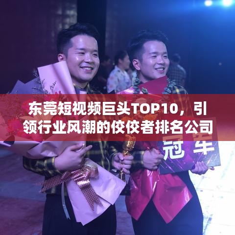 东莞短视频巨头TOP10，引领行业风潮的佼佼者排名公司榜单揭晓！