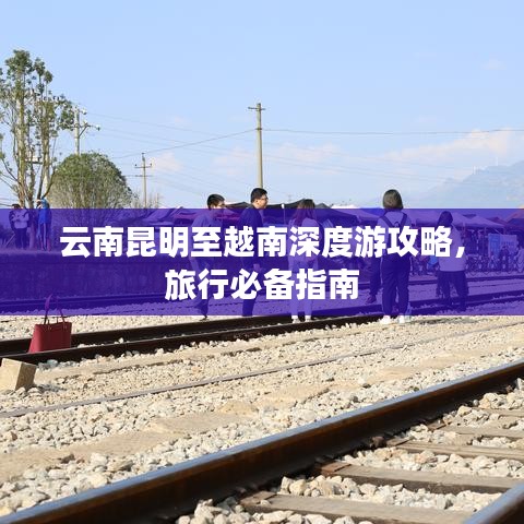 云南昆明至越南深度游攻略，旅行必备指南
