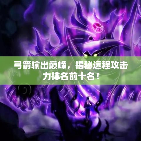 弓箭输出巅峰，揭秘远程攻击力排名前十名！