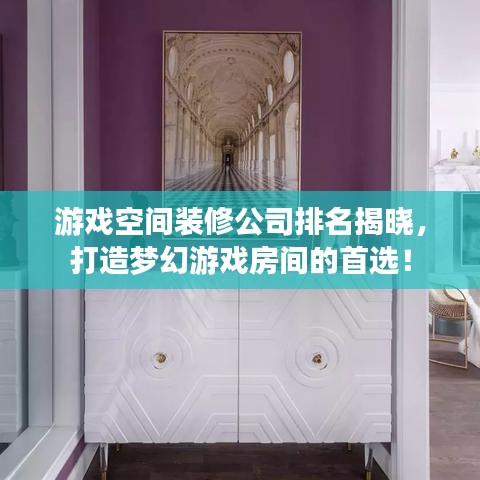 游戏空间装修公司排名揭晓，打造梦幻游戏房间的首选！
