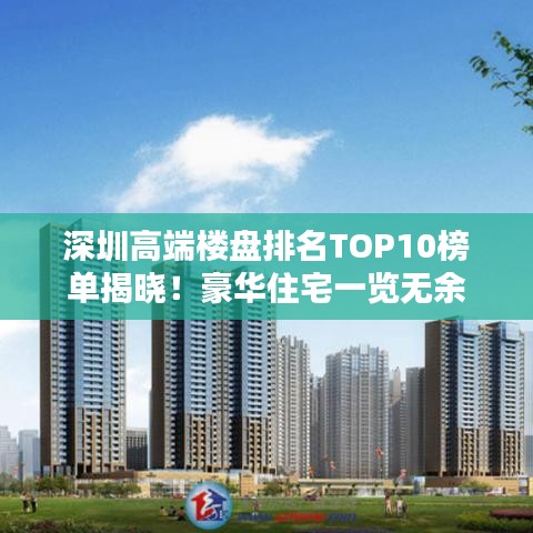 深圳高端楼盘排名TOP10榜单揭晓！豪华住宅一览无余