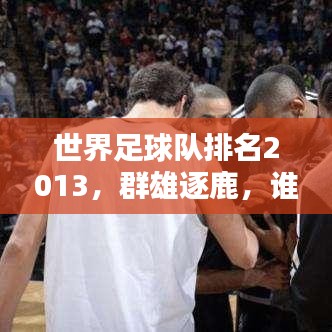 世界足球队排名2013，群雄逐鹿，谁领风骚？