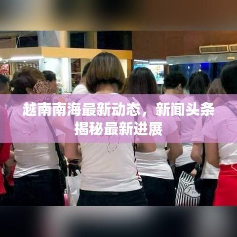 越南南海最新动态，新闻头条揭秘最新进展
