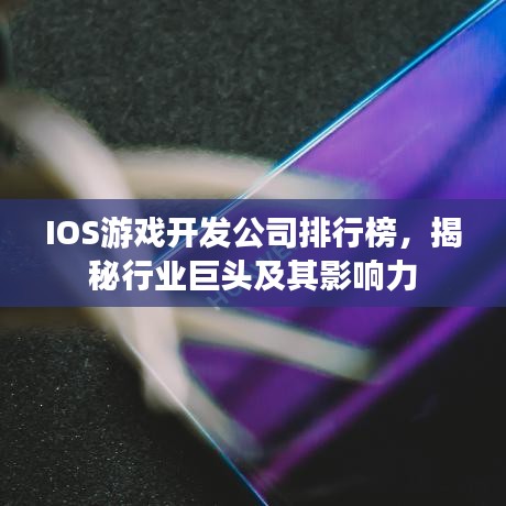 IOS游戏开发公司排行榜，揭秘行业巨头及其影响力