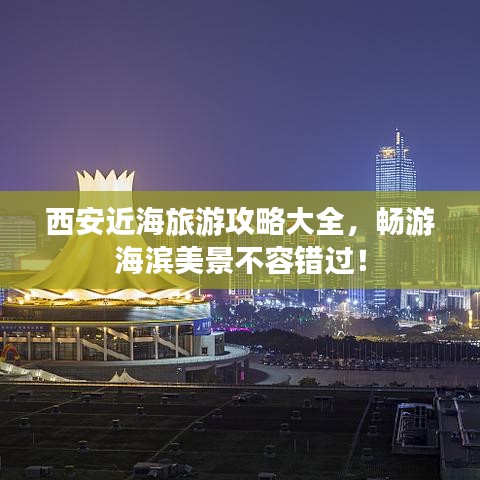 西安近海旅游攻略大全，畅游海滨美景不容错过！