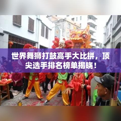 世界舞狮打鼓高手大比拼，顶尖选手排名榜单揭晓！