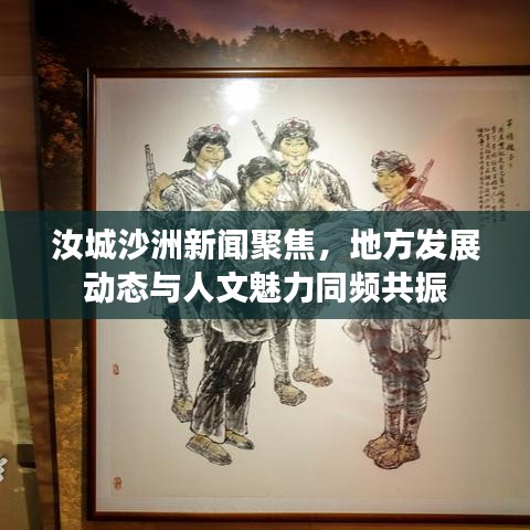 汝城沙洲新闻聚焦，地方发展动态与人文魅力同频共振