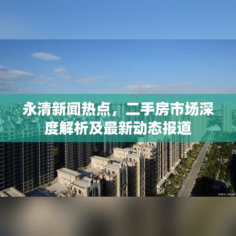 永清新闻热点，二手房市场深度解析及最新动态报道