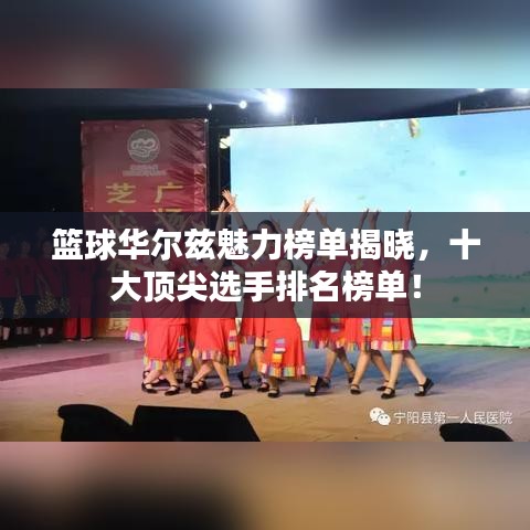 篮球华尔兹魅力榜单揭晓，十大顶尖选手排名榜单！