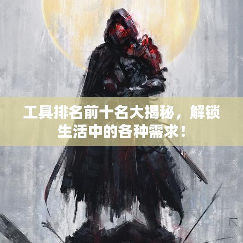 工具排名前十名大揭秘，解锁生活中的各种需求！