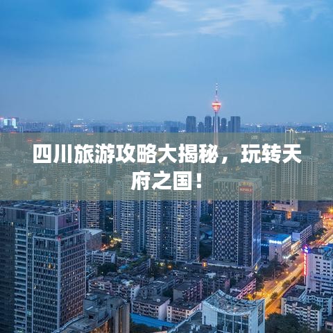 四川旅游攻略大揭秘，玩转天府之国！