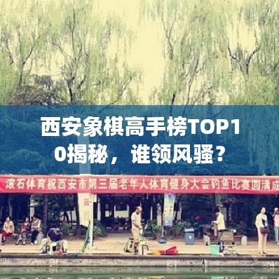西安象棋高手榜TOP10揭秘，谁领风骚？
