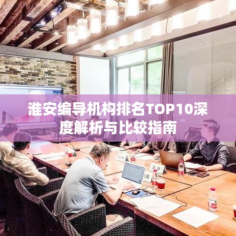 淮安编导机构排名TOP10深度解析与比较指南