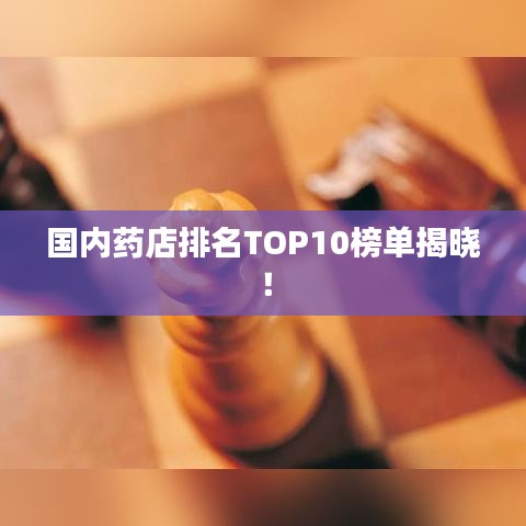 国内药店排名TOP10榜单揭晓！