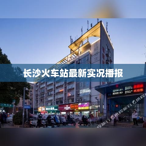 长沙火车站最新实况播报