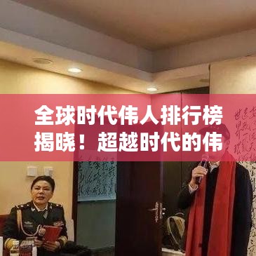 全球时代伟人排行榜揭晓！超越时代的伟大领袖排名榜单揭晓！
