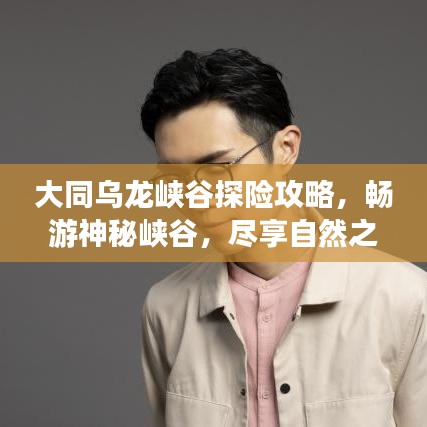 大同乌龙峡谷探险攻略，畅游神秘峡谷，尽享自然之美！