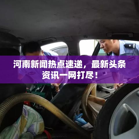 河南新闻热点速递，最新头条资讯一网打尽！