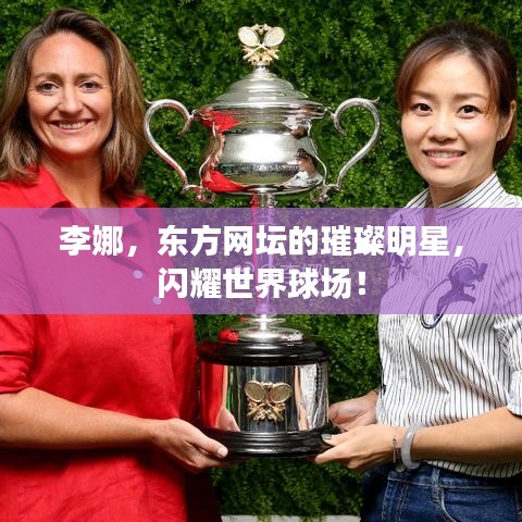 李娜，东方网坛的璀璨明星，闪耀世界球场！