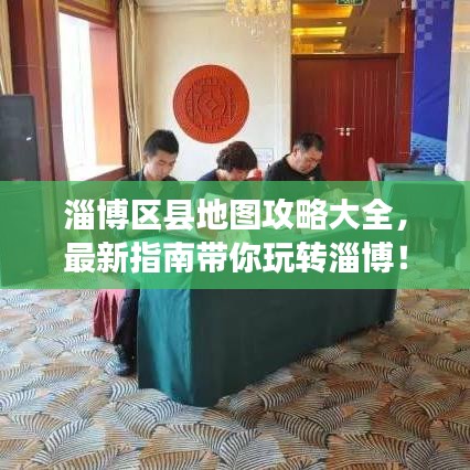 淄博区县地图攻略大全，最新指南带你玩转淄博！