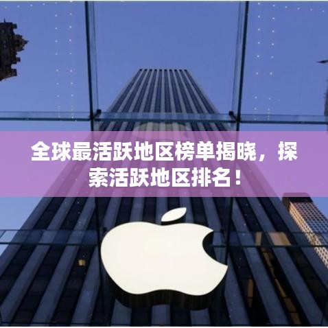 全球最活跃地区榜单揭晓，探索活跃地区排名！