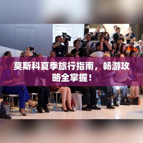 莫斯科夏季旅行指南，畅游攻略全掌握！