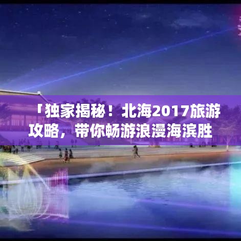 「独家揭秘！北海2017旅游攻略，带你畅游浪漫海滨胜地！」