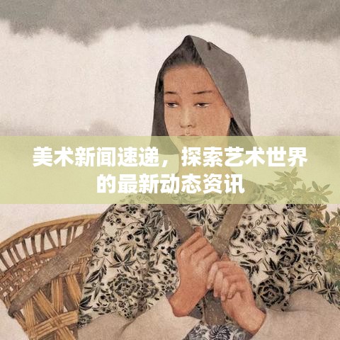 美术新闻速递，探索艺术世界的最新动态资讯