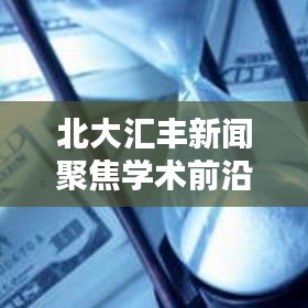 北大汇丰新闻聚焦学术前沿，引领社会创新风潮