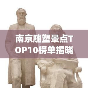 南京雕塑景点TOP10榜单揭晓，必游艺术胜地！